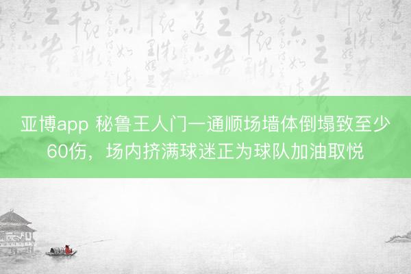 亚博app 秘鲁王人门一通顺场墙体倒塌致至少60伤,场内挤满球迷正为球队加油取悦