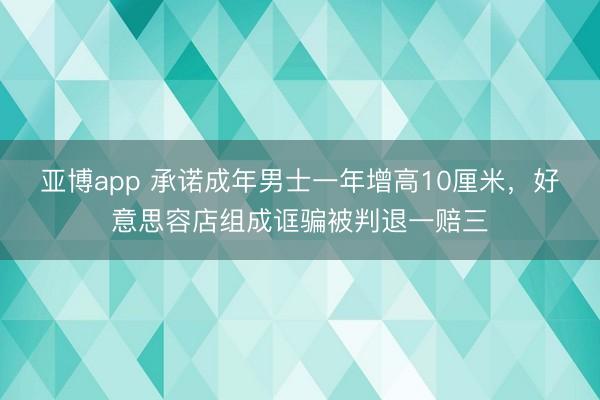 亚博app 承诺成年男士一年增高10厘米,好意思容店组成诓骗被判退一赔三