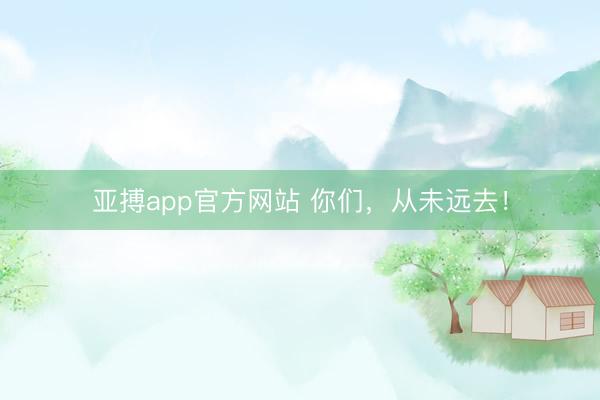 亚搏app官方网站 你们，从未远去！