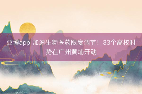 亚博app 加速生物医药限度调节！33个高校时势在广州黄埔开动