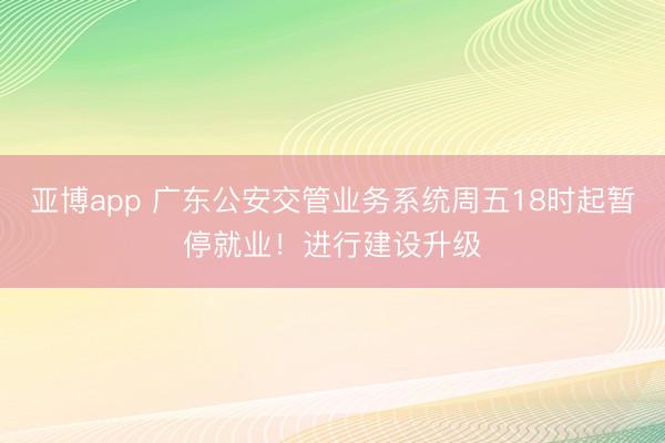 亚博app 广东公安交管业务系统周五18时起暂停就业!进行建设升级