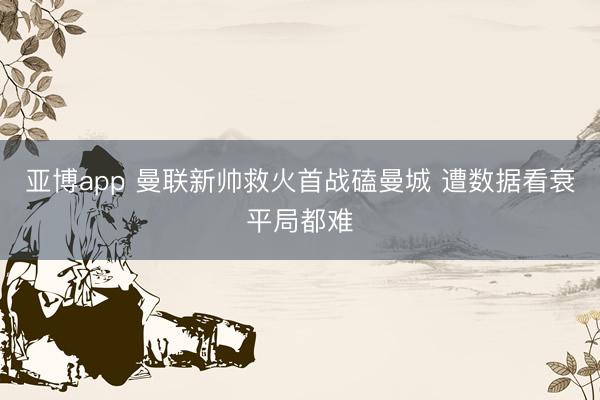 亚博app 曼联新帅救火首战磕曼城 遭数据看衰平局都难
