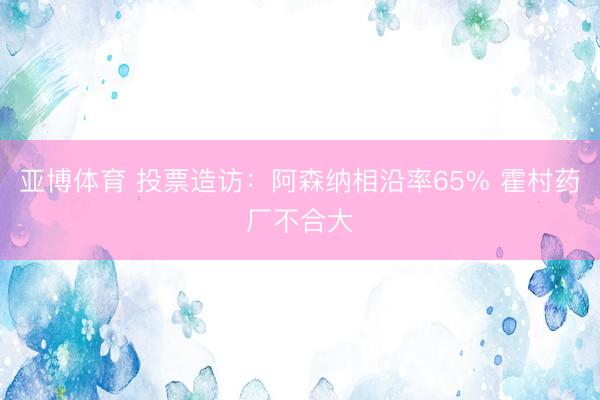 亚博体育 投票造访：阿森纳相沿率65% 霍村药厂不合大