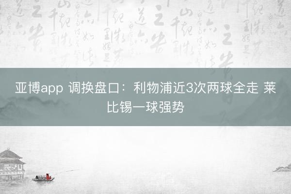 亚博app 调换盘口:利物浦近3次两球全走 莱比锡一球强势