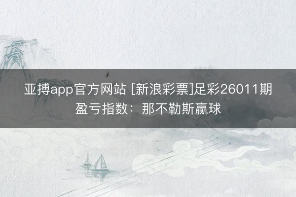 亚搏app官方网站 [新浪彩票]足彩26011期盈亏指数：那不勒斯赢球
