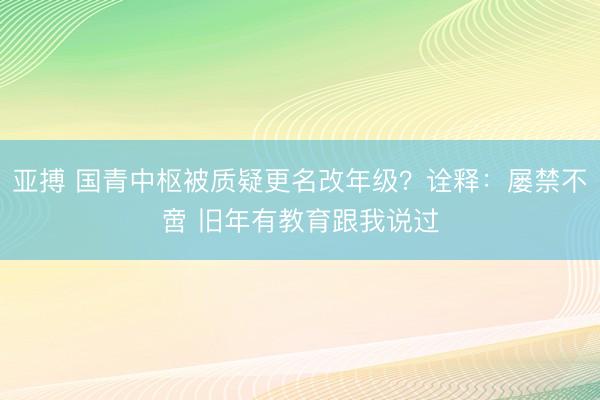 亚搏 国青中枢被质疑更名改年级?诠释:屡禁不啻 旧年有教育跟我说过