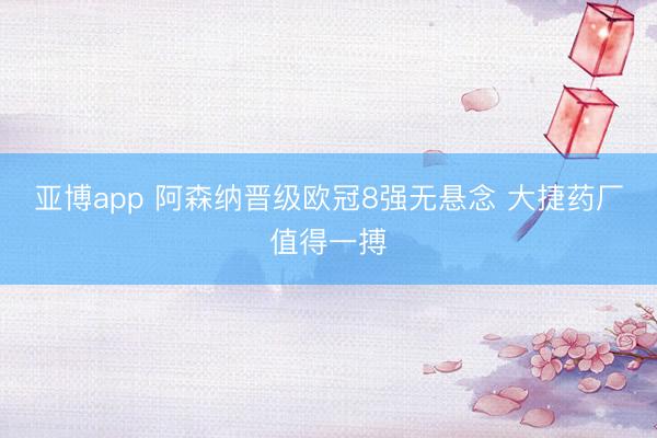 亚博app 阿森纳晋级欧冠8强无悬念 大捷药厂值得一搏