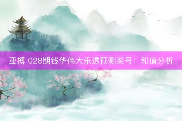 亚搏 028期钱华伟大乐透预测奖号：和值分析