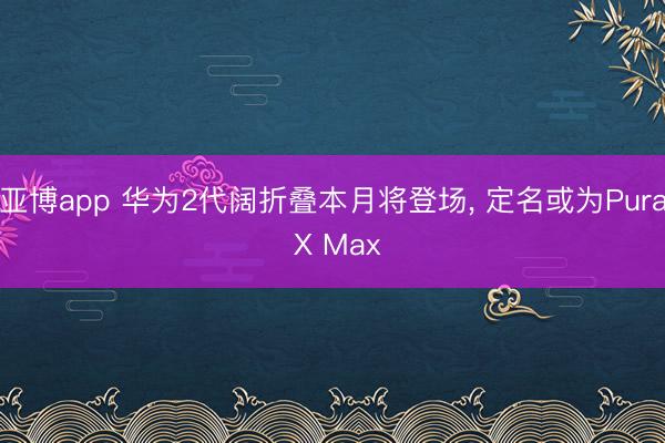 亚博app 华为2代阔折叠本月将登场， 定名或为Pura X Max
