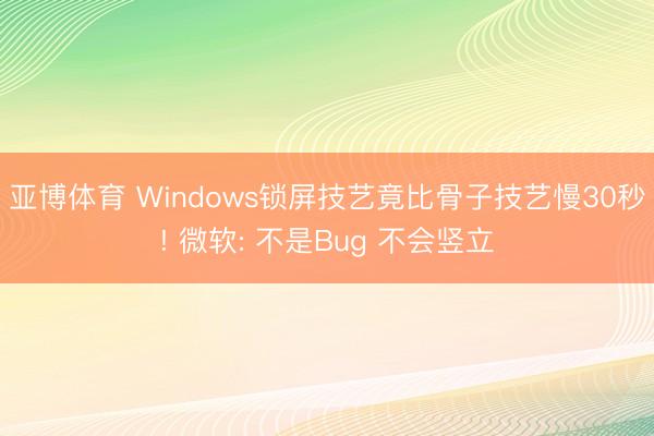 亚博体育 Windows锁屏技艺竟比骨子技艺慢30秒! 微软: 不是Bug 不会竖立