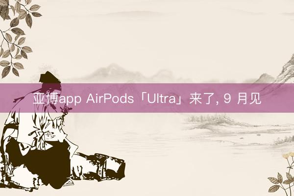 亚博app AirPods「Ultra」来了， 9 月见