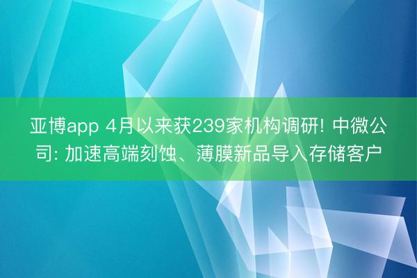 亚博app 4月以来获239家机构调研! 中微公司: 加速高端刻蚀、薄膜新品导入存储客户