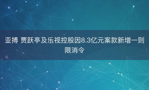 亚搏 贾跃亭及乐视控股因8.3亿元案款新增一则限消令