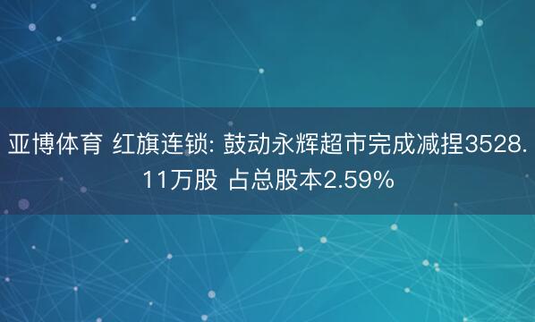 亚博体育 红旗连锁: 鼓动永辉超市完成减捏3528.11万股 占总股本2.59%