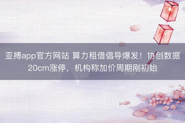 亚搏app官方网站 算力租借倡导爆发！协创数据20cm涨停，机构称加价周期刚初始