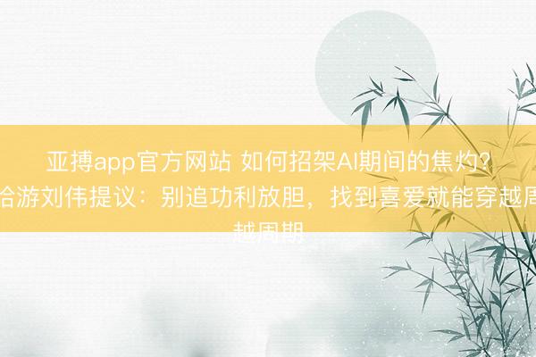 亚搏app官方网站 如何招架AI期间的焦灼?米哈游刘伟提议:别追功利放胆,找到喜爱就能穿越周期