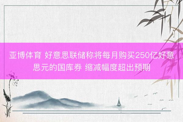 亚博体育 好意思联储称将每月购买250亿好意思元的国库券 缩减幅度超出预期