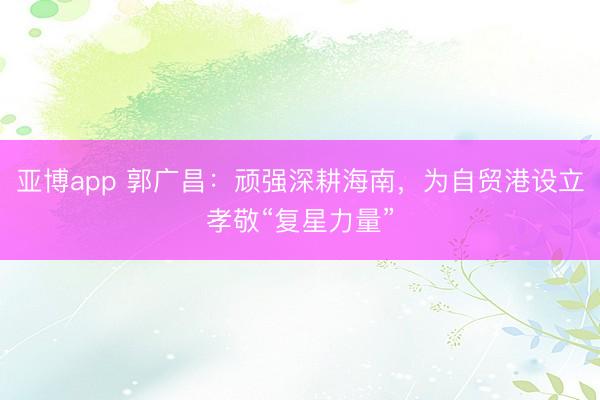 亚博app 郭广昌:顽强深耕海南,为自贸港设立孝敬“复星力量”