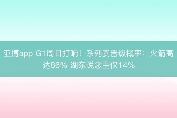 亚博app G1周日打响!系列赛晋级概率:火箭高达86% 湖东说念主仅14%