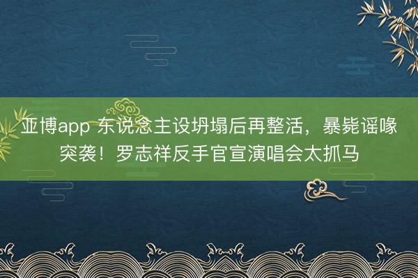 亚博app 东说念主设坍塌后再整活,暴毙谣喙突袭!罗志祥反手官宣演唱会太抓马
