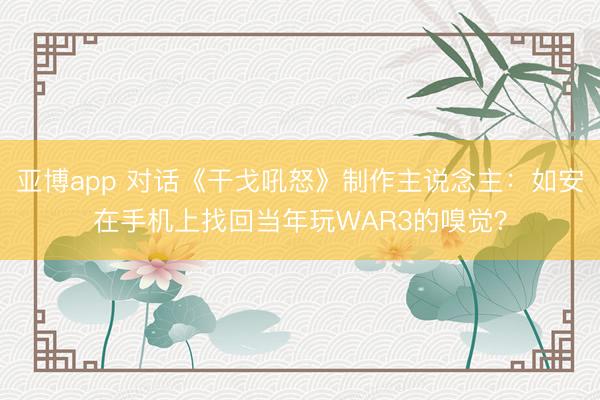 亚博app 对话《干戈吼怒》制作主说念主:如安在手机上找回当年玩WAR3的嗅觉?