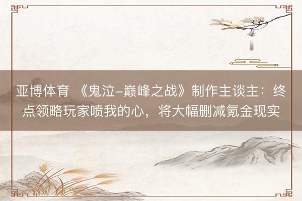 亚博体育 《鬼泣-巅峰之战》制作主谈主:终点领略玩家喷我的心,将大幅删减氪金现实