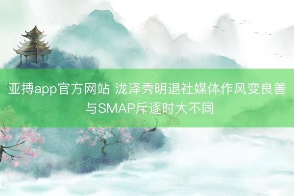 亚搏app官方网站 泷泽秀明退社媒体作风变良善 与SMAP斥逐时大不同