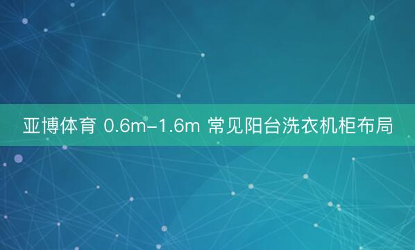 亚博体育 0.6m-1.6m 常见阳台洗衣机柜布局