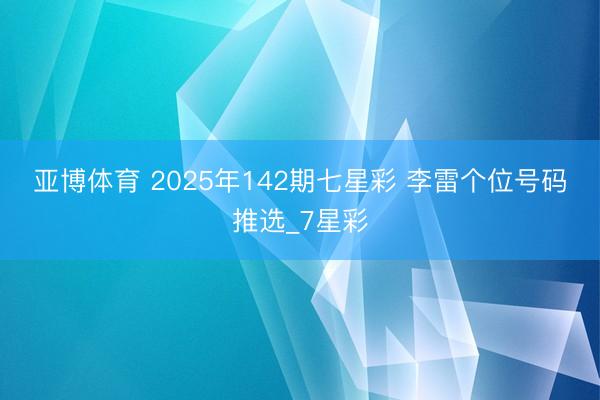 亚博体育 2025年142期七星彩 李雷个位号码推选_7星彩