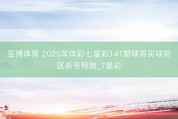 亚博体育 2025年体彩七星彩141期球哥买球前区杀号预测_7星彩