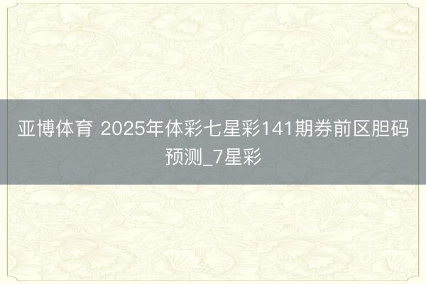 亚博体育 2025年体彩七星彩141期券前区胆码预测_7星彩
