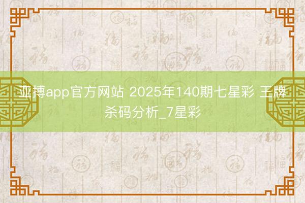 亚搏app官方网站 2025年140期七星彩 王牌杀码分析_7星彩