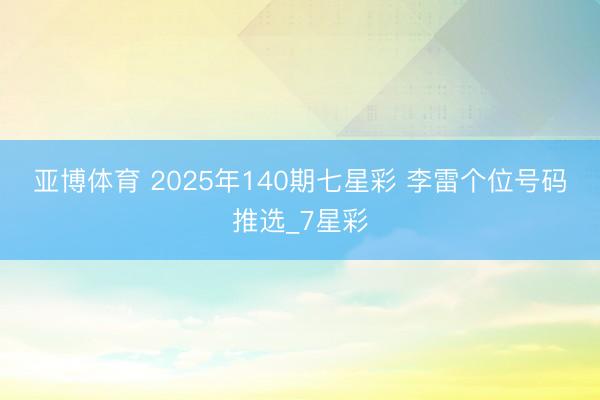 亚博体育 2025年140期七星彩 李雷个位号码推选_7星彩