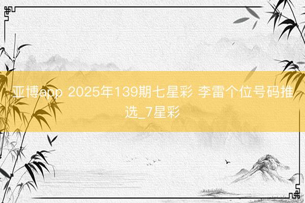 亚博app 2025年139期七星彩 李雷个位号码推选_7星彩