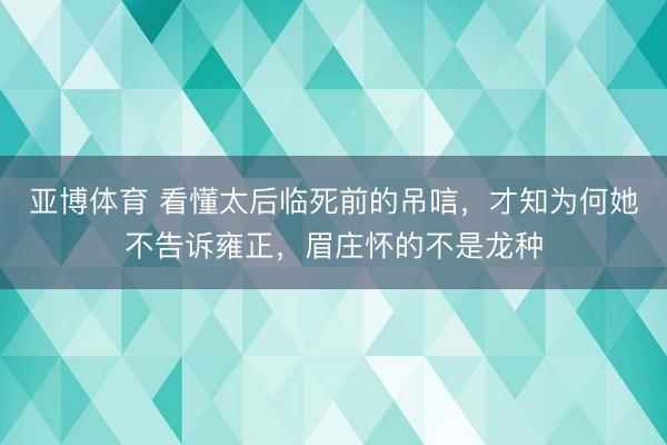 亚博体育 看懂太后临死前的吊唁，才知为何她不告诉雍正，眉庄怀的不是龙种