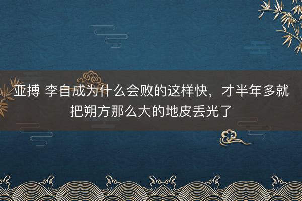 亚搏 李自成为什么会败的这样快，才半年多就把朔方那么大的地皮丢光了