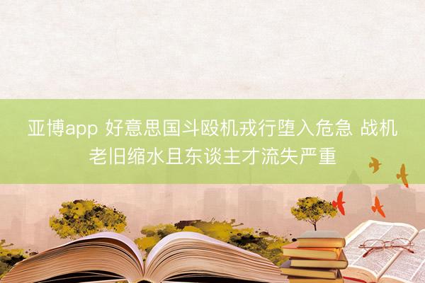 亚博app 好意思国斗殴机戎行堕入危急 战机老旧缩水且东谈主才流失严重