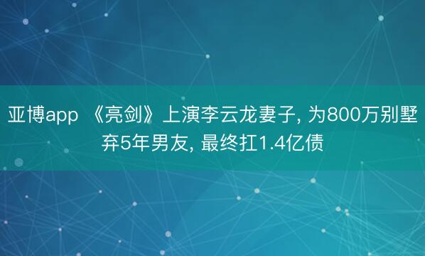 亚博app 《亮剑》上演李云龙妻子， 为800万别墅弃5年男友， 最终扛1.4亿债
