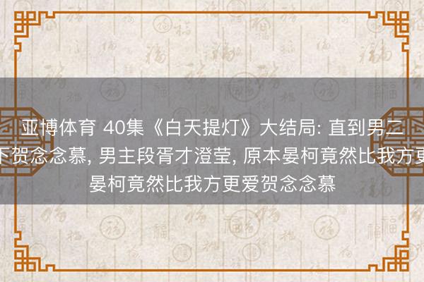 亚博体育 40集《白天提灯》大结局: 直到男二晏柯舍命护下贺念念慕， 男主段胥才澄莹， 原本晏柯竟然比我方更爱贺念念慕