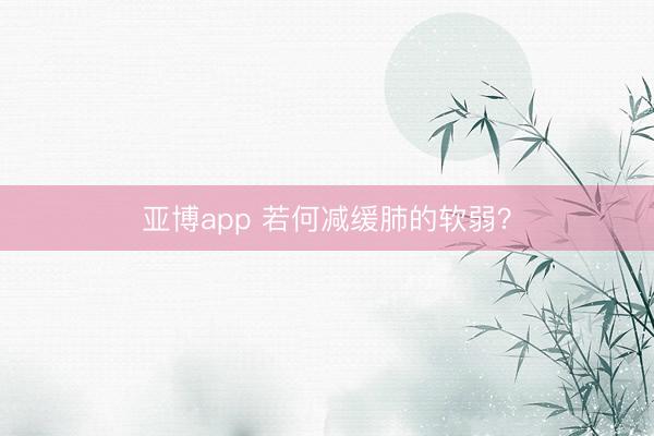 亚博app 若何减缓肺的软弱？