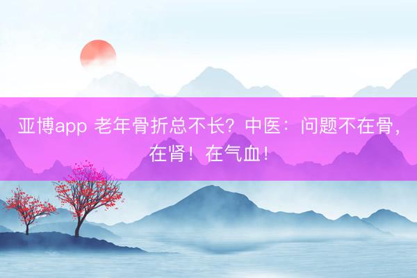 亚博app 老年骨折总不长？中医：问题不在骨，在肾！在气血！