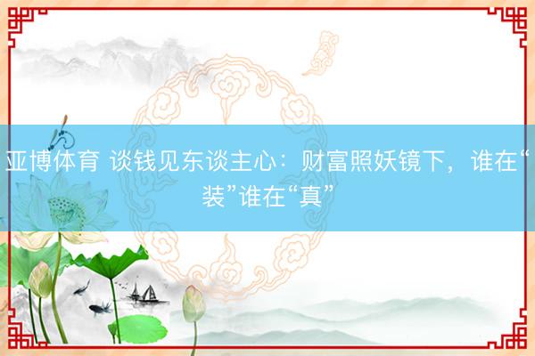 亚博体育 谈钱见东谈主心：财富照妖镜下，谁在“装”谁在“真”