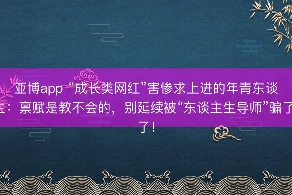 亚博app “成长类网红”害惨求上进的年青东谈主：禀赋是教不会的，别延续被“东谈主生导师”骗了！