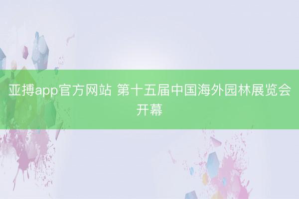 亚搏app官方网站 第十五届中国海外园林展览会开幕