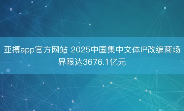 亚搏app官方网站 2025中国集中文体IP改编商场界限达3676.1亿元