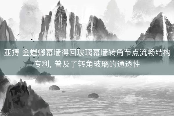 亚搏 金螳螂幕墙得回玻璃幕墙转角节点流畅结构专利， 普及了转角玻璃的通透性