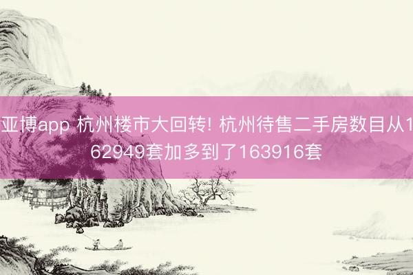 亚博app 杭州楼市大回转! 杭州待售二手房数目从162949套加多到了163916套