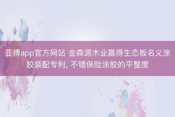亚搏app官方网站 金森源木业赢得生态板名义涂胶装配专利， 不错保险涂胶的平整度