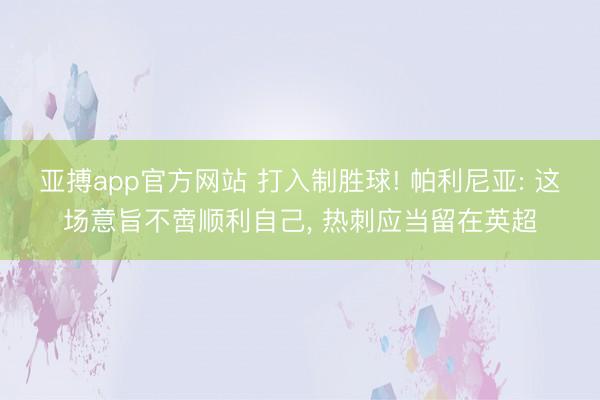 亚搏app官方网站 打入制胜球! 帕利尼亚: 这场意旨不啻顺利自己， 热刺应当留在英超