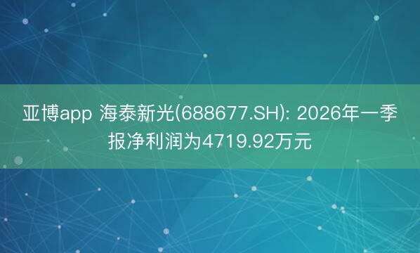 亚博app 海泰新光(688677.SH): 2026年一季报净利润为4719.92万元